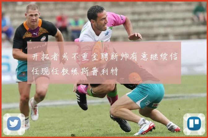开拓者或不重金聘新帅有意继续信任现任教练斯普利特
