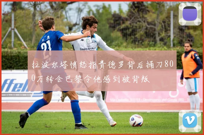 拉波尔塔愤怒指责德罗背后捅刀800万转会巴黎令他感到被背叛