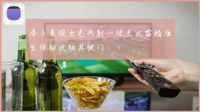 泽卡表现出色两射一传王大雷精准长传助攻助其破门
