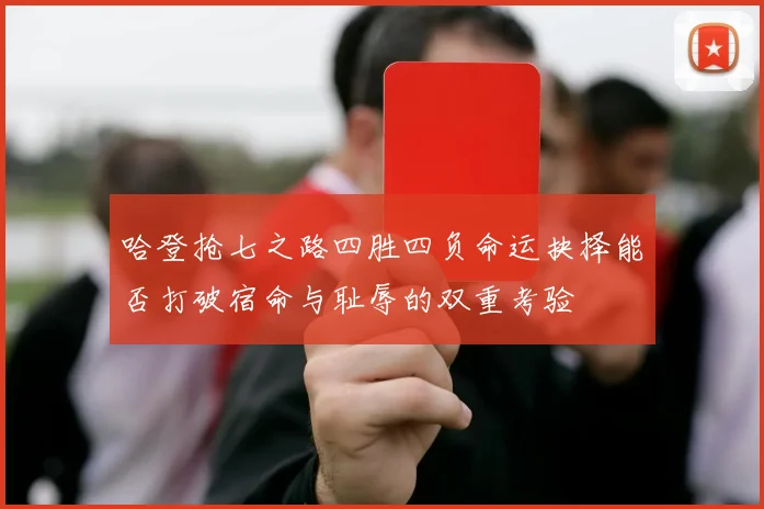 哈登抢七之路四胜四负命运抉择能否打破宿命与耻辱的双重考验