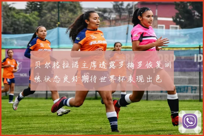 贝尔格拉诺主席透露罗梅罗恢复训练状态良好期待世界杯表现出色