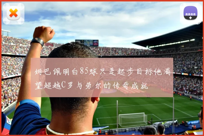 姆巴佩明白85球只是起步目标他渴望超越C罗与劳尔的传奇成就