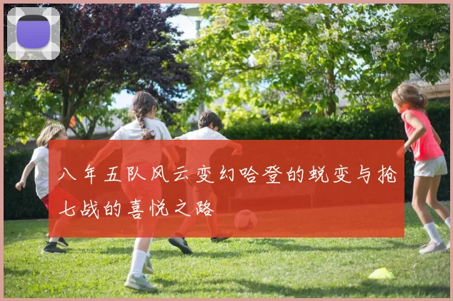八年五队风云变幻哈登的蜕变与抢七战的喜悦之路