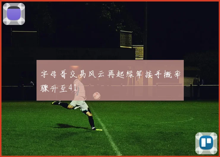 字母哥交易风云再起绿军接手概率骤升至41