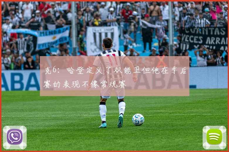 克6：哈登定义了双能卫但他在季后赛的表现不像常规赛