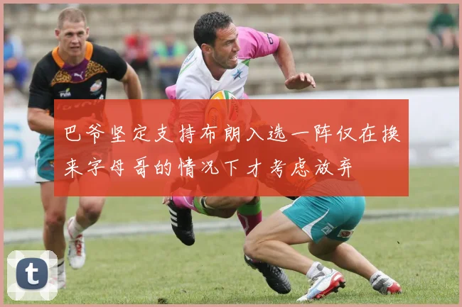 巴爷坚定支持布朗入选一阵仅在换来字母哥的情况下才考虑放弃
