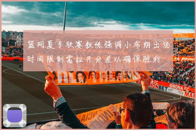 篮网夏季联赛教练强调小布朗出场时间限制需拉开分差以确保胜利
