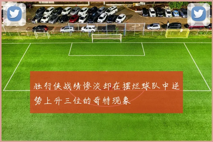 独行侠战绩惨淡却在摆烂球队中逆势上升三位的奇特现象