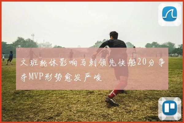 文班轮休影响马刺领先快船20分争夺MVP形势愈发严峻