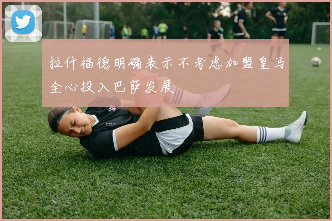 拉什福德明确表示不考虑加盟皇马全心投入巴萨发展