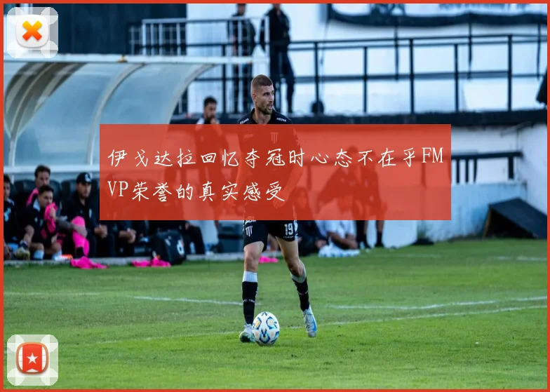 伊戈达拉回忆夺冠时心态不在乎FMVP荣誉的真实感受